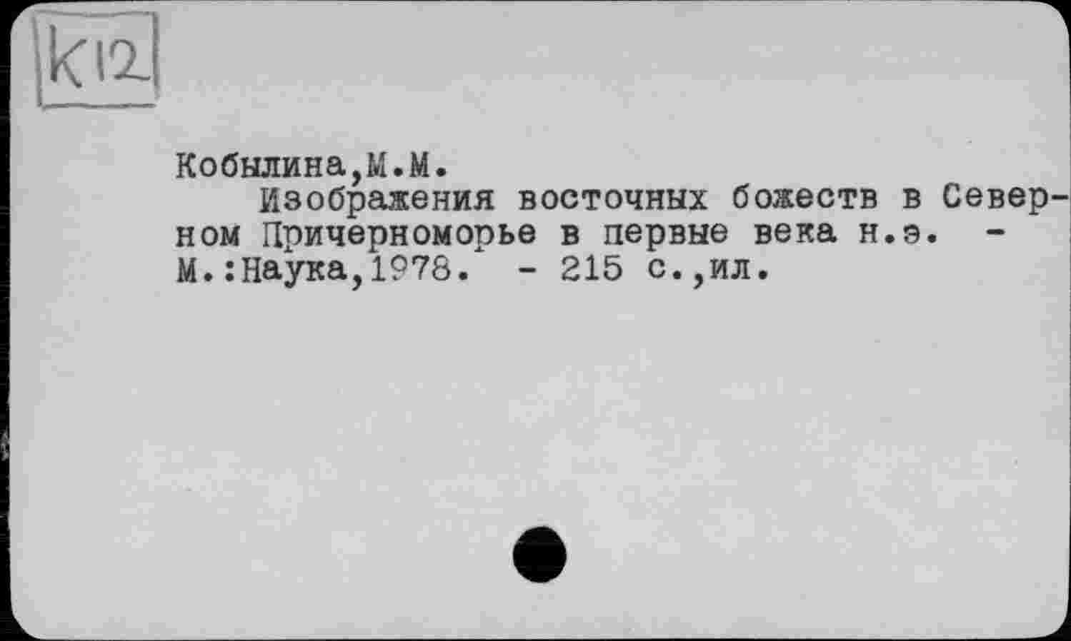 ﻿ki2-
Кобылина,M.M.
Изображения восточных божеств в Север ном Причерноморье в первые века н.э.
М. : Наука, 1978/ - 215 с.,ил.